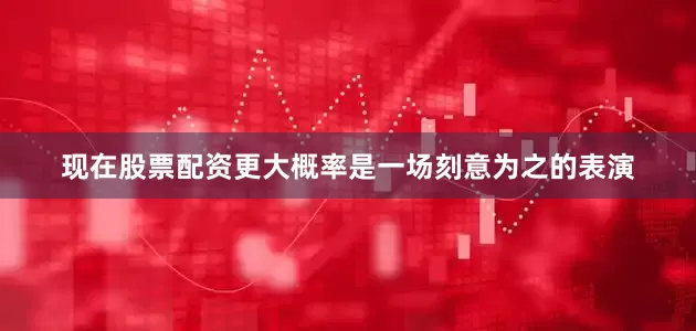现在股票配资更大概率是一场刻意为之的表演