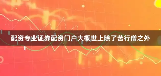 配资专业证券配资门户大概世上除了苦行僧之外