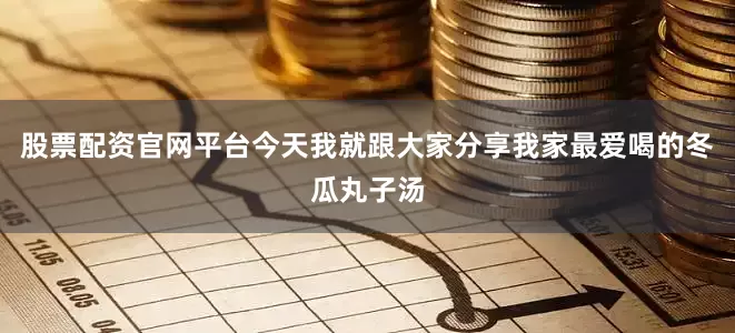 股票配资官网平台今天我就跟大家分享我家最爱喝的冬瓜丸子汤